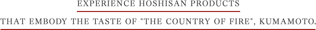 Experience Hoshisan products that embody the taste of 