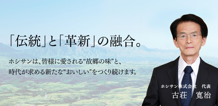 「伝統」と「革新」の融合。ホシサンは、皆様に愛される”故郷の味“と、時代が求める新たな”おいしい“をつくり続けます。