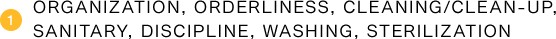 (1) organization, orderliness, cleaning/clean-up, sanitary, discipline, washing, sterilization