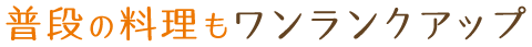 普段の料理もワンランクアップ