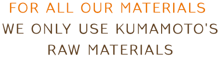 For all our materials We only use Kumamoto's raw materials