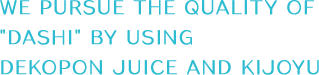 We pursue the quality of 「dashi」 by using Dekopon juice and Kijoyu