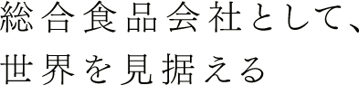 総合食品会社として、世界を見据える