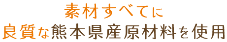 素材すべてに良質な熊本県産原材料を使用